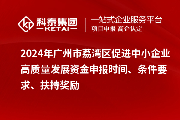 2024年廣州市荔灣區(qū)促進(jìn)中小企業(yè)高質(zhì)量發(fā)展資金申報(bào)時(shí)間、條件要求、扶持獎(jiǎng)勵(lì)