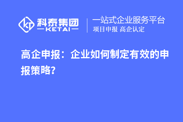 高企申報(bào)：企業(yè)如何制定有效的申報(bào)策略？