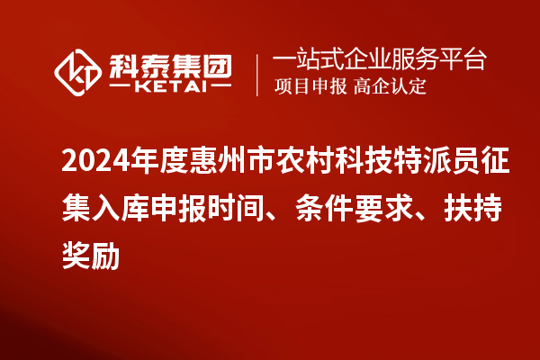 2024年度惠州市農(nóng)村科技特派員征集入庫申報時間、條件要求、扶持獎勵