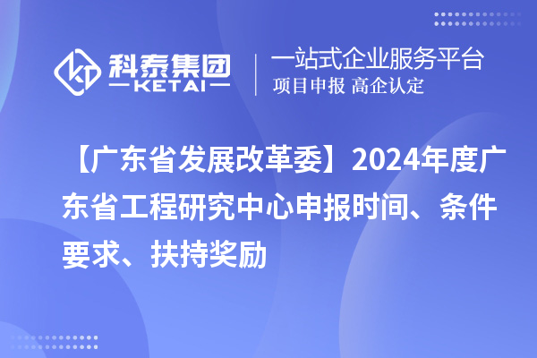 【廣東省發(fā)展改革委】2024年度廣東省工程研究中心申報(bào)時(shí)間、條件要求、扶持獎(jiǎng)勵(lì)