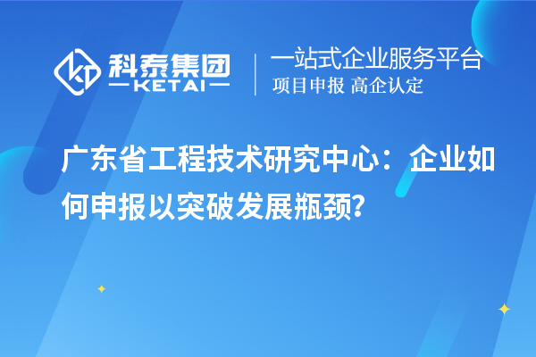 廣東省工程技術(shù)研究中心：企業(yè)如何申報以突破發(fā)展瓶頸？