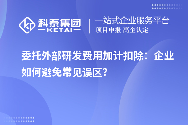 委托外部研發(fā)費(fèi)用加計(jì)扣除：企業(yè)如何避免常見誤區(qū)？