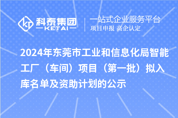 2024年?yáng)|莞市工業(yè)和信息化局智能工廠（車間）項(xiàng)目（第一批）擬入庫(kù)名單及資助計(jì)劃的公示