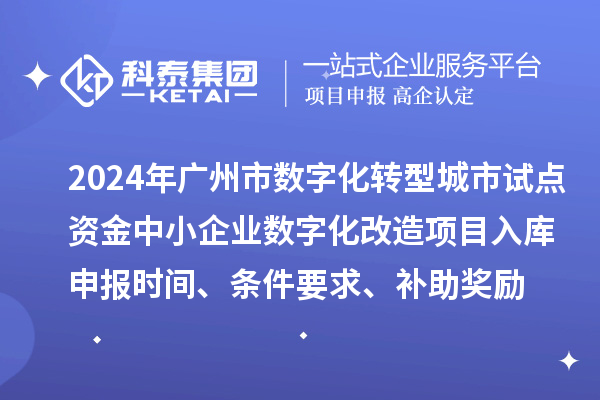 2024年廣州市數(shù)字化轉(zhuǎn)型城市試點(diǎn)專(zhuān)項(xiàng)資金中小企業(yè)數(shù)字化改造項(xiàng)目入庫(kù)申報(bào)時(shí)間、條件要求、補(bǔ)助獎(jiǎng)勵(lì)