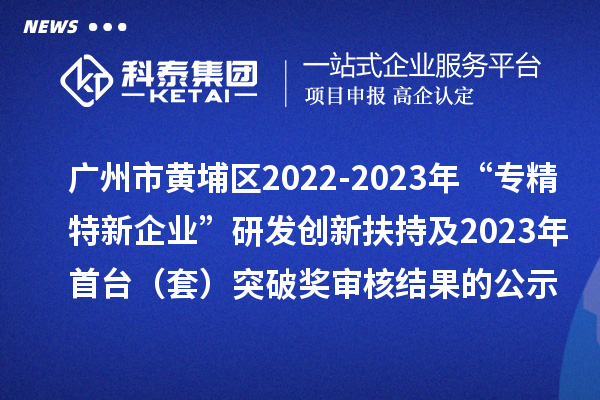 廣州市黃埔區(qū)2022-2023年“專精特新企業(yè)”研發(fā)創(chuàng)新扶持及2023年首臺(tái)（套）突破獎(jiǎng)審核結(jié)果的公示