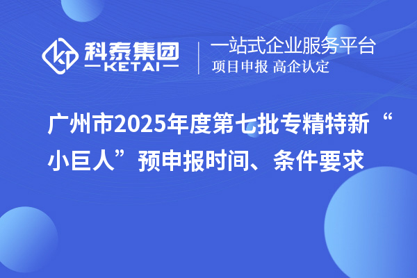 廣州市2025年度第七批專精特新“小巨人”預(yù)申報(bào)時(shí)間、條件要求