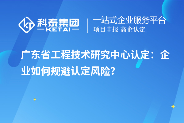 廣東<a href=http://m.gif521.com/fuwu/gongchengzhongxin.html target=_blank class=infotextkey>省工程技術研究中心認定</a>：企業(yè)如何規(guī)避認定風險？