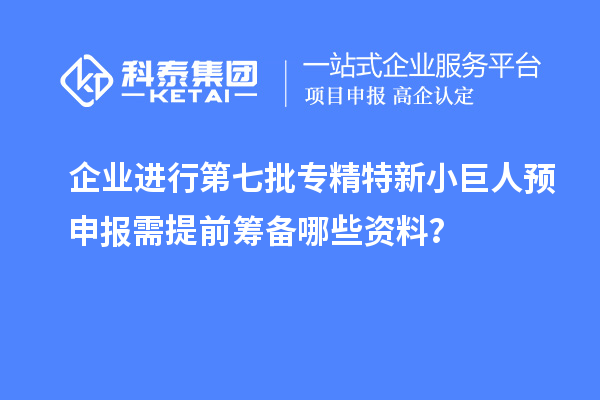 企業(yè)進(jìn)行第七批專精特新小巨人預(yù)申報需提前籌備哪些資料？