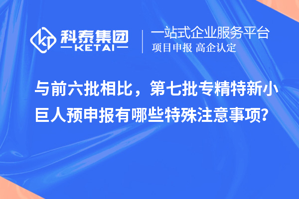 與前六批相比，第七批專精特新小巨人預申報有哪些特殊注意事項？