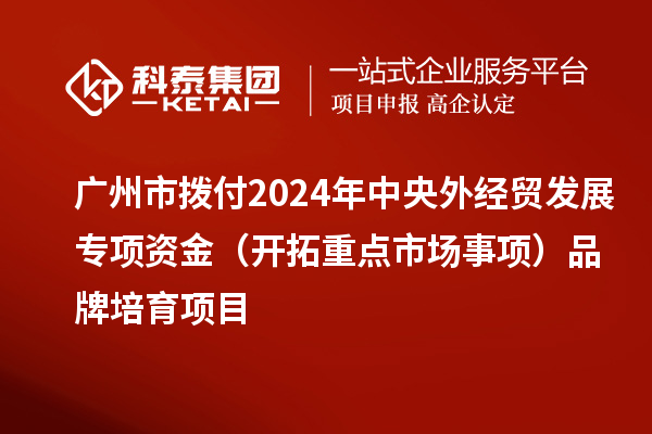 廣州市撥付2024年中央外經(jīng)貿(mào)發(fā)展專項資金（開拓重點市場事項）品牌培育項目