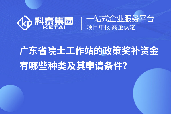 廣東省院士工作站的政策獎補(bǔ)資金有哪些種類及其申請條件？