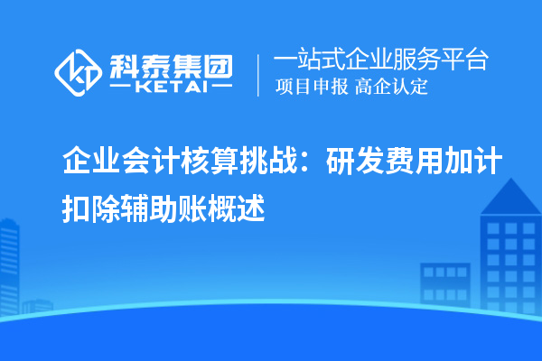 企業(yè)會計核算挑戰(zhàn)：研發(fā)費用加計扣除輔助賬概述