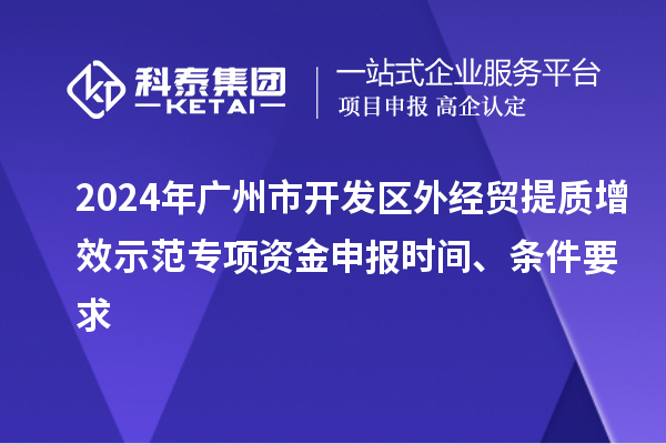 2024年廣州市開發(fā)區(qū)外經(jīng)貿(mào)提質(zhì)增效示范專項資金申報時間、條件要求