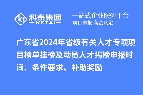 廣東省2024年省級有關(guān)人才專項(xiàng)項(xiàng)目榜單掛榜及動(dòng)員人才揭榜申報(bào)時(shí)間、條件要求、補(bǔ)助獎(jiǎng)勵(lì)