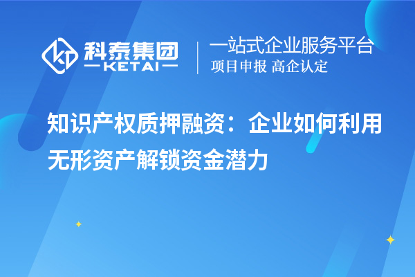 知識(shí)產(chǎn)權(quán)質(zhì)押融資：企業(yè)如何利用無形資產(chǎn)解鎖資金潛力