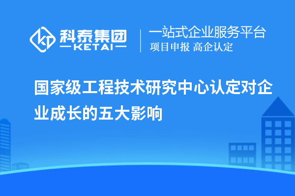 國家級工程技術(shù)研究中心認(rèn)定對企業(yè)成長的五大影響