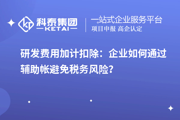 研發(fā)費(fèi)用加計(jì)扣除：企業(yè)如何通過(guò)輔助帳避免稅務(wù)風(fēng)險(xiǎn)？