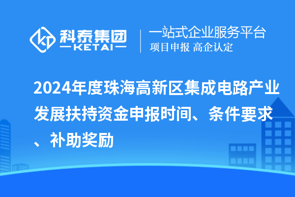 2024年度珠海高新區(qū)集成電路產(chǎn)業(yè)發(fā)展扶持資金申報(bào)時(shí)間、條件要求、補(bǔ)助獎(jiǎng)勵(lì)