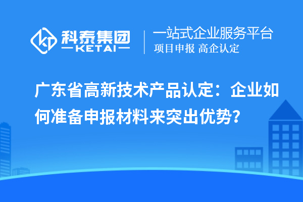 廣東省高新技術產(chǎn)品認定：企業(yè)如何準備申報材料來突出優(yōu)勢？