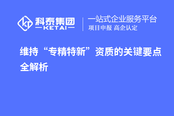 維持 “專精特新” 資質(zhì)的關(guān)鍵要點(diǎn)全解析