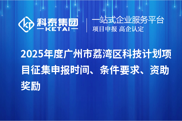 2025年度廣州市荔灣區(qū)科技計(jì)劃項(xiàng)目征集申報(bào)時(shí)間、條件要求、資助獎(jiǎng)勵(lì)