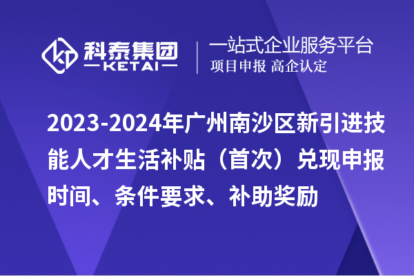 2023-2024年廣州南沙區(qū)新引進(jìn)技能人才生活補(bǔ)貼（首次）兌現(xiàn)申報(bào)時(shí)間、條件要求、補(bǔ)助獎(jiǎng)勵(lì)