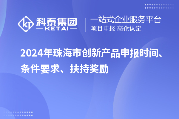 2024年珠海市創(chuàng)新產(chǎn)品申報(bào)時(shí)間、條件要求、扶持獎(jiǎng)勵(lì)