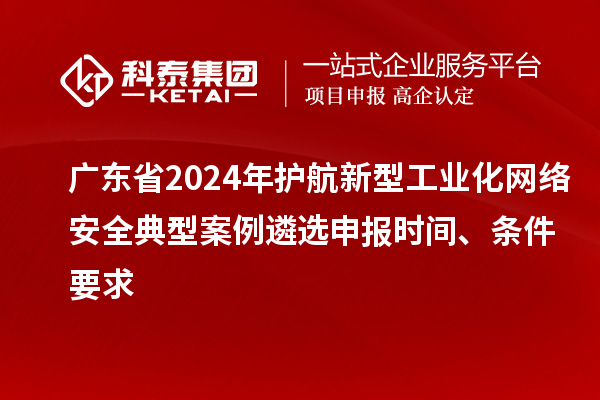 廣東省2024年護(hù)航新型工業(yè)化網(wǎng)絡(luò)安全典型案例遴選申報(bào)時(shí)間、條件要求