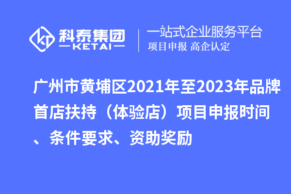 廣州市黃埔區(qū)2021年至2023年品牌首店扶持（體驗店）<a href=http://m.gif521.com/shenbao.html target=_blank class=infotextkey>項目申報</a>時間、條件要求、資助獎勵