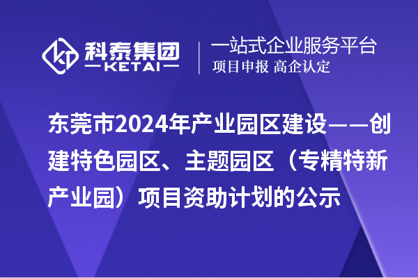 東莞市2024年產(chǎn)業(yè)園區(qū)建設(shè)——創(chuàng)建特色園區(qū)、主題園區(qū)（專精特新產(chǎn)業(yè)園）項目資助計劃的公示