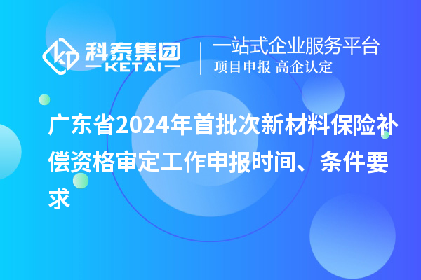 廣東省2024年首批次新材料保險(xiǎn)補(bǔ)償資格審定工作申報(bào)時(shí)間、條件要求