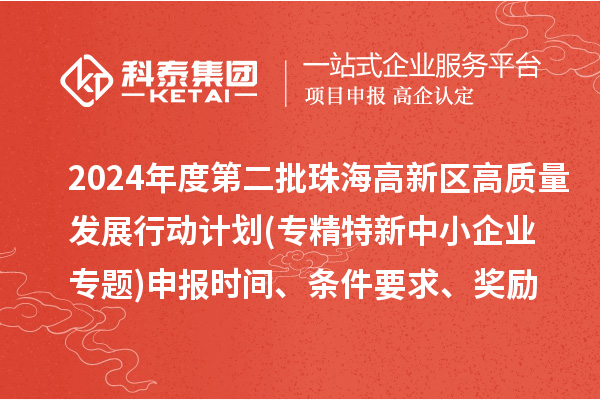 2024年度第二批珠海高新區(qū)高質(zhì)量發(fā)展行動(dòng)計(jì)劃(專精特新中小企業(yè)專題)申報(bào)時(shí)間、條件要求、資助獎(jiǎng)勵(lì)