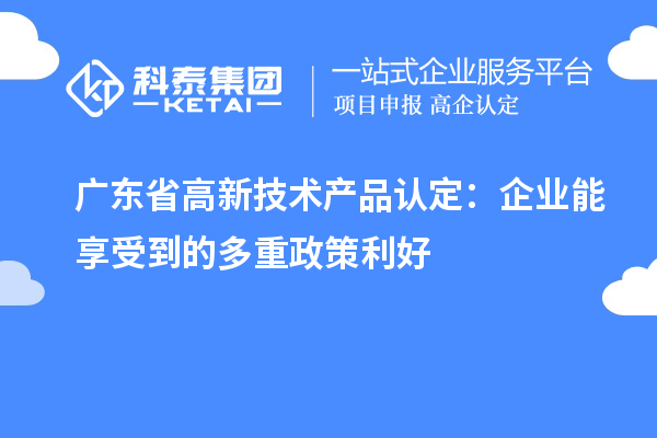 廣東省高新技術(shù)產(chǎn)品認(rèn)定：企業(yè)能享受到的多重政策利好