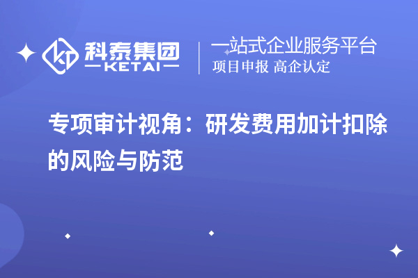 專項(xiàng)審計(jì)視角：研發(fā)費(fèi)用加計(jì)扣除的風(fēng)險(xiǎn)與防范