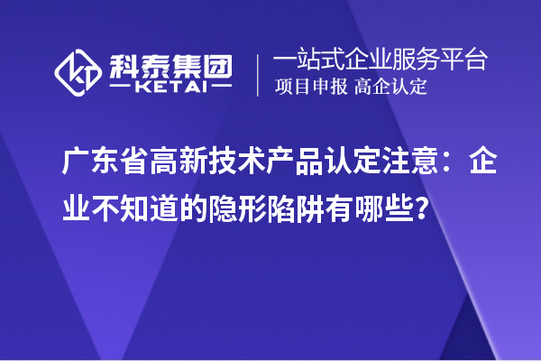 廣東省高新技術(shù)產(chǎn)品認(rèn)定注意：企業(yè)不知道的隱形陷阱有哪些？