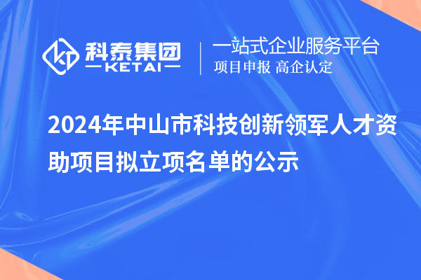 2024年中山市科技創(chuàng)新領軍人才資助項目擬立項名單的公示