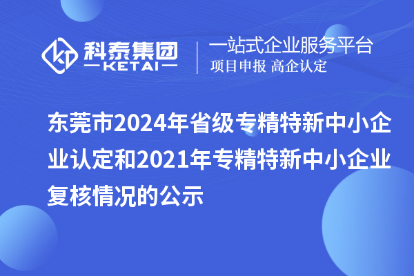 東莞市2024年省級(jí)專(zhuān)精特新中小企業(yè)認(rèn)定和2021年專(zhuān)精特新中小企業(yè)復(fù)核情況的公示