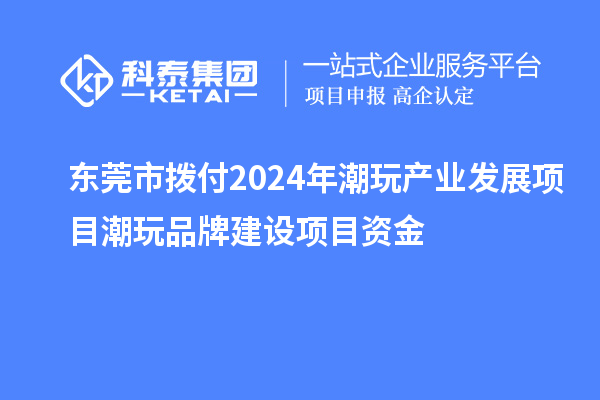 東莞市撥付2024年潮玩產(chǎn)業(yè)發(fā)展項目潮玩品牌建設(shè)項目資金