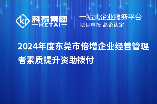 2024年度東莞市倍增企業(yè)經(jīng)營管理者素質(zhì)提升資助撥付