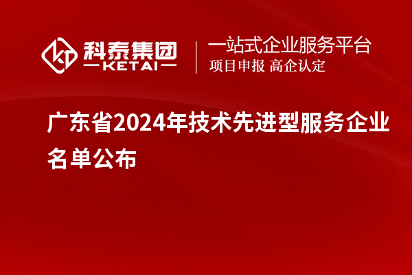 廣東省2024年技術(shù)先進(jìn)型服務(wù)企業(yè)名單公布