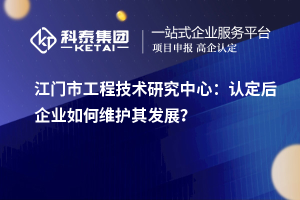 江門市工程技術(shù)研究中心：認(rèn)定后企業(yè)如何維護其發(fā)展？