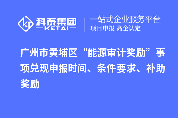 廣州市黃埔區(qū)“能源審計獎勵”事項兌現(xiàn)申報時間、條件要求、補助獎勵