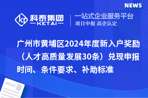 廣州市黃埔區(qū)2024年度新入戶獎(jiǎng)勵(lì)（人才高質(zhì)量發(fā)展30條）兌現(xiàn)申報(bào)時(shí)間、條件要求、補(bǔ)助標(biāo)準(zhǔn)