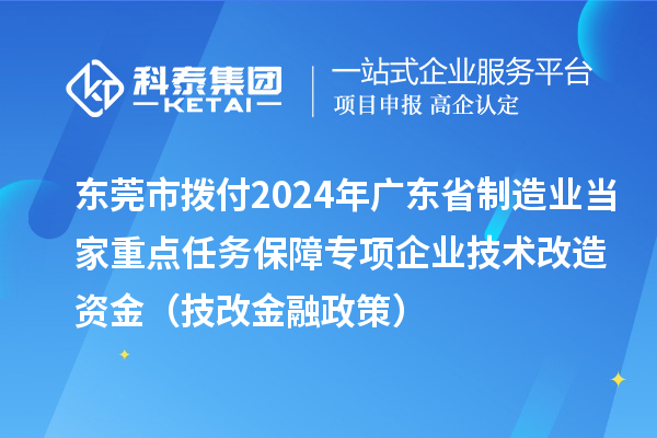 東莞市撥付2024年廣東省制造業(yè)當(dāng)家重點(diǎn)任務(wù)保障專(zhuān)項(xiàng)企業(yè)技術(shù)改造資金（技改金融政策）