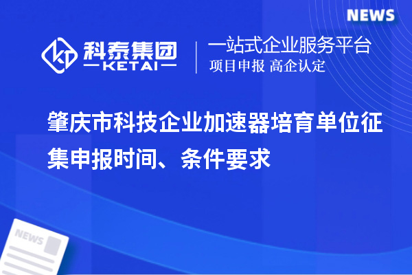 肇慶市科技企業(yè)加速器培育單位征集申報時間、條件要求