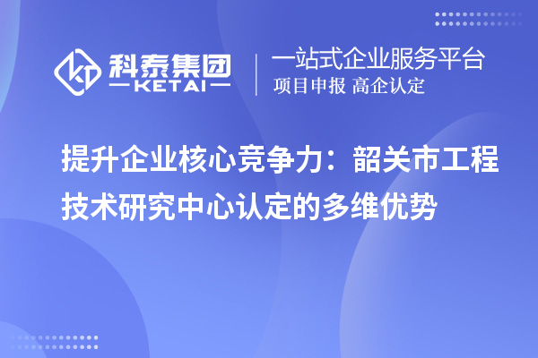 提升企業(yè)核心競爭力：韶關(guān)市工程技術(shù)研究中心認(rèn)定的多維優(yōu)勢(shì)