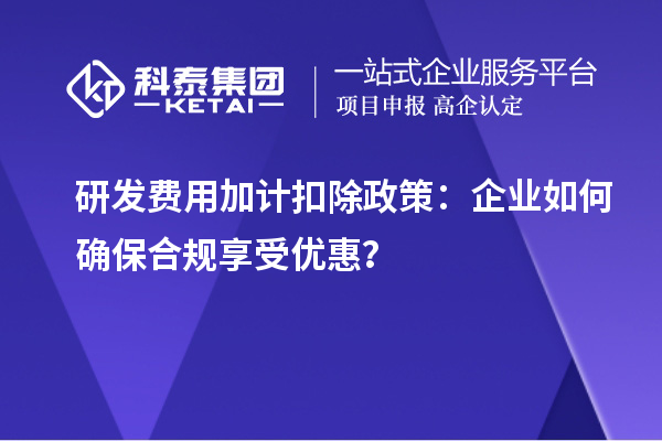 研發(fā)費用加計扣除政策：企業(yè)如何確保合規(guī)享受優(yōu)惠？