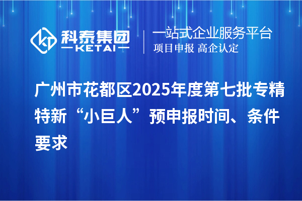 廣州市花都區(qū)2025年度第七批專精特新“小巨人”預(yù)申報時間、條件要求