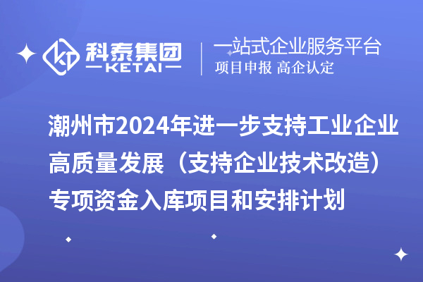 潮州市2024年進(jìn)一步支持工業(yè)企業(yè)高質(zhì)量發(fā)展（支持企業(yè)技術(shù)改造）專項(xiàng)資金入庫項(xiàng)目和安排計(jì)劃