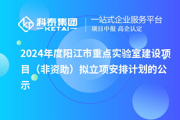 2024年度陽江市重點實驗室建設(shè)項目（非資助）擬立項安排計劃的公示